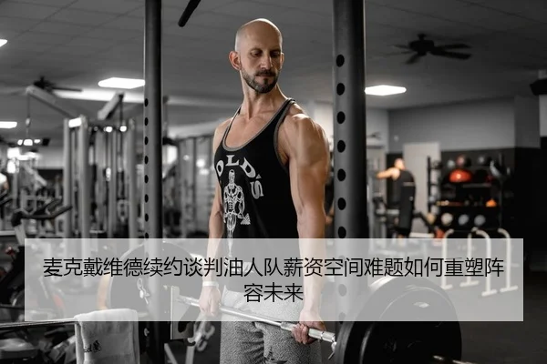 麦克戴维德续约谈判油人队薪资空间难题如何重塑阵容未来